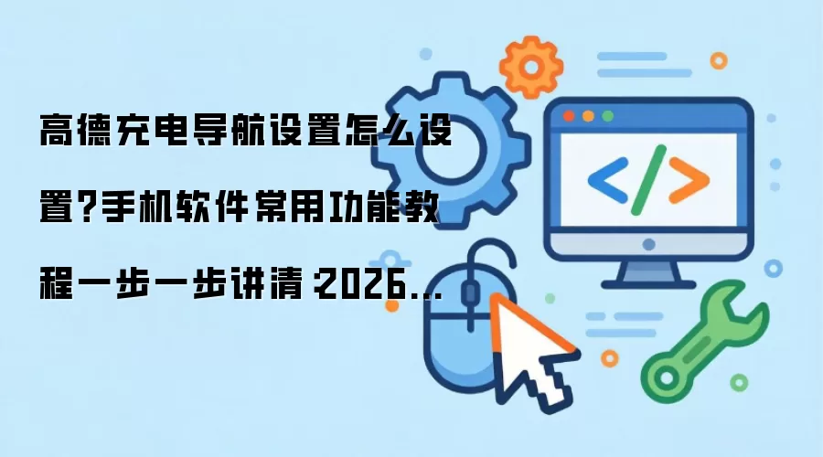 高德充电导航设置怎么设置?手机软件常用功能教程一步一步讲清:2026年5月还有哪些新变化值得关注