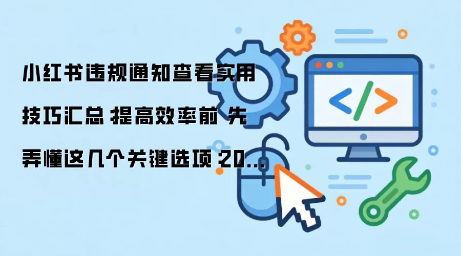 小红书违规通知查看实用技巧汇总:提高效率前 先弄懂这几个关键选项:2026年实际应用场景怎么落地