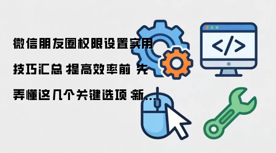 微信朋友圈权限设置实用技巧汇总：提高效率前 先弄懂这几个关键选项：新手先看哪些关键点