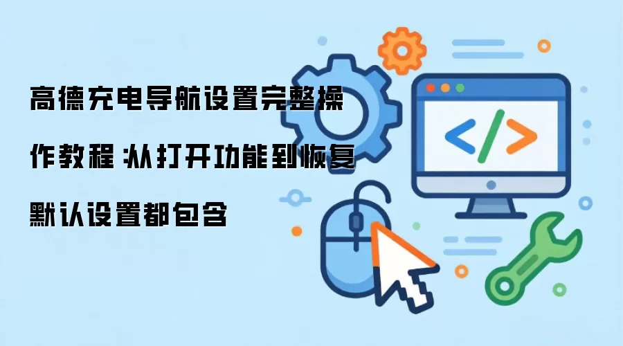 高德充电导航设置完整操作教程：从打开功能到恢复默认设置都包含