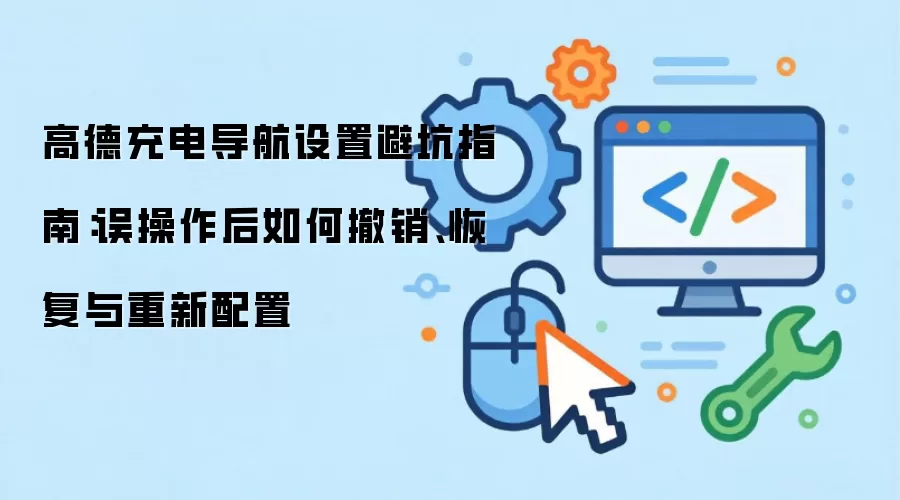 高德充电导航设置避坑指南：误操作后如何撤销、恢复与重新配置