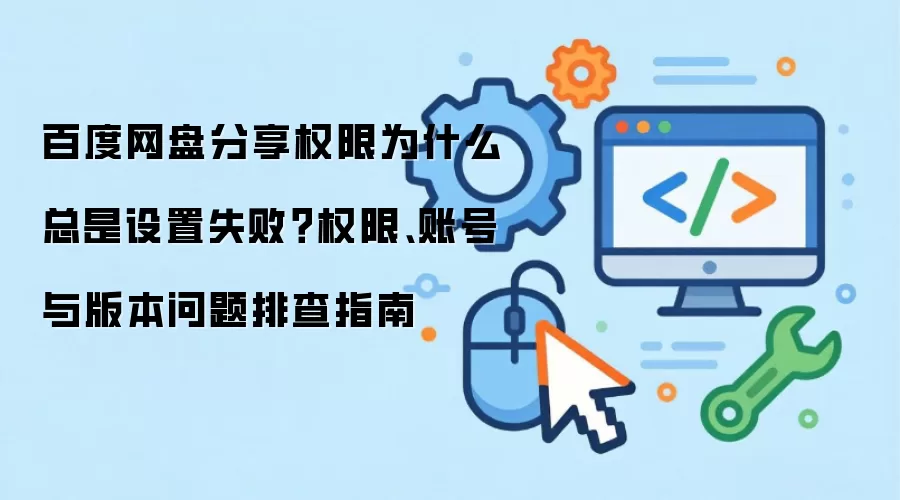 百度网盘分享权限为什么总是设置失败？权限、账号与版本问题排查指南