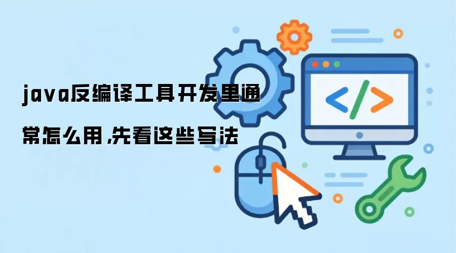 java反编译工具开发里通常怎么用，先看这些写法