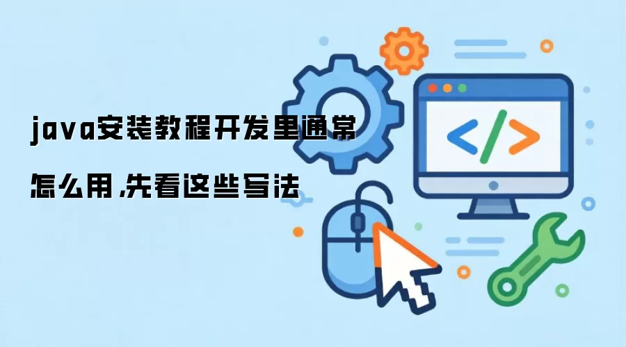 java安装教程开发里通常怎么用，先看这些写法