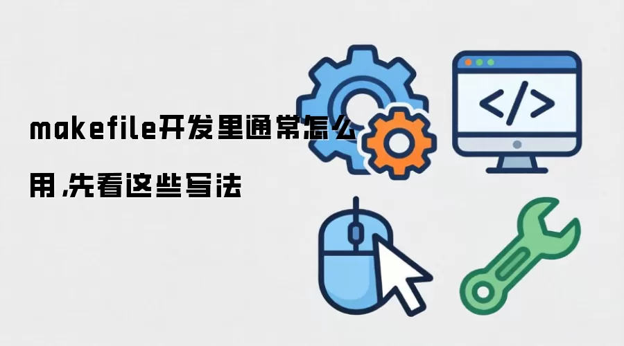 makefile开发里通常怎么用,先看这些写法