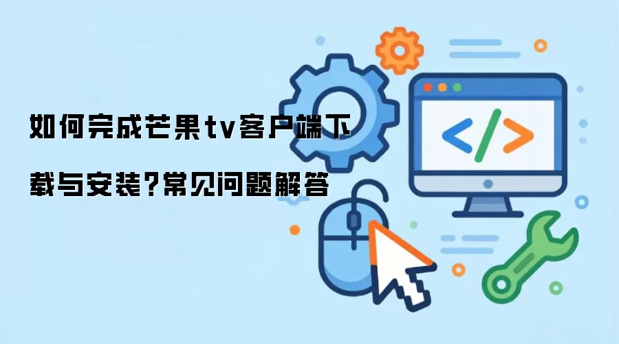 如何完成芒果tv客户端下载与安装？常见问题解答