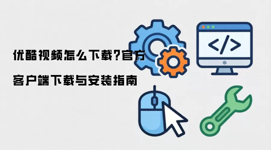 优酷视频怎么下载？官方客户端下载与安装指南