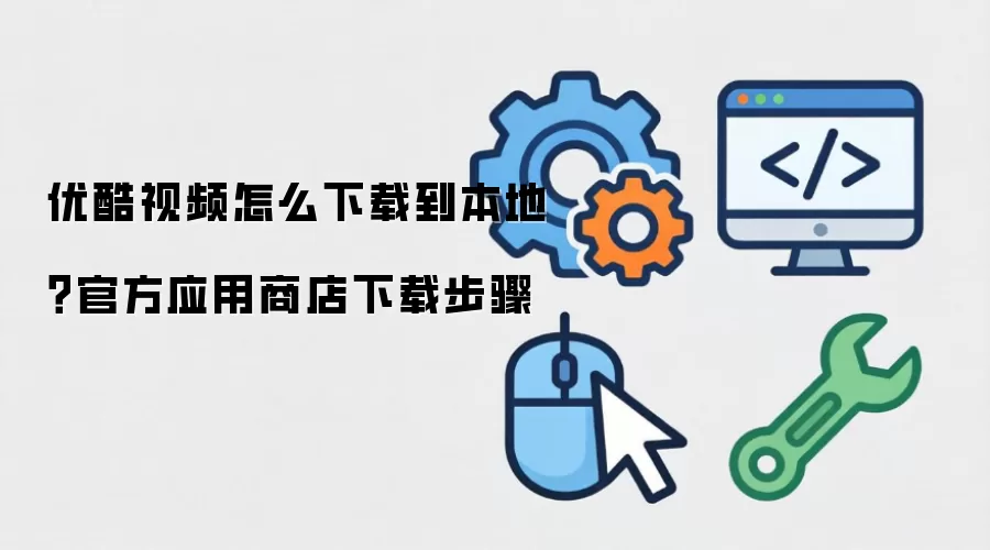优酷视频怎么下载到本地?官方应用商店下载步骤