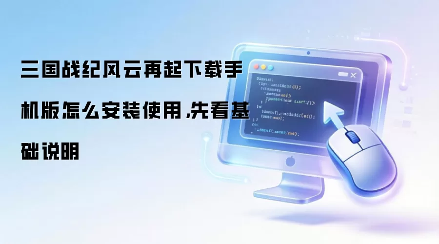 三国战纪风云再起下载手机版怎么安装使用,先看基础说明