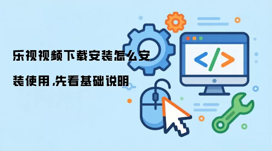 乐视视频下载安装怎么安装使用，先看基础说明