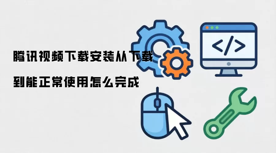 腾讯视频下载安装从下载到能正常使用怎么完成