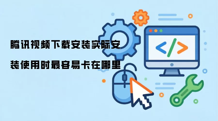 腾讯视频下载安装实际安装使用时最容易卡在哪里