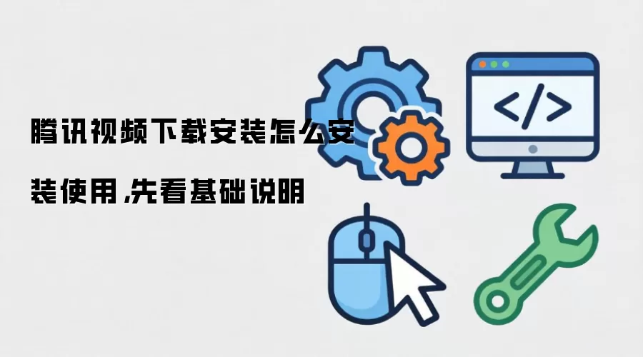 腾讯视频下载安装怎么安装使用，先看基础说明