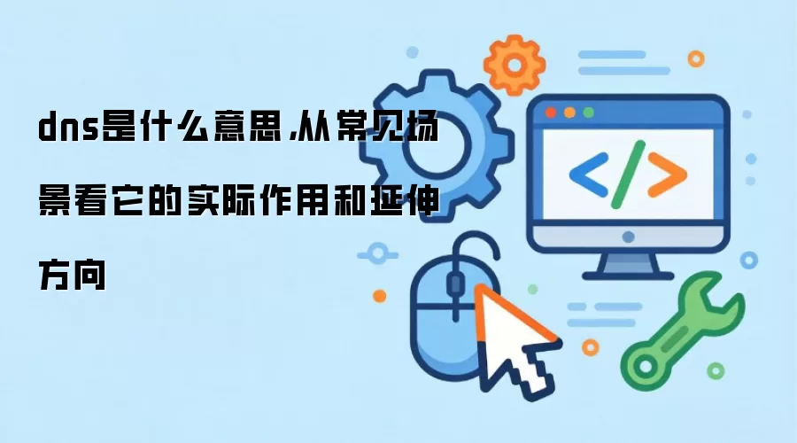 dns是什么意思,从常见场景看它的实际作用和延伸方向