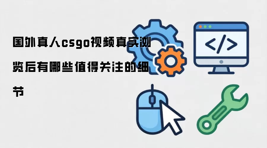 国外真人csgo视频真实浏览后有哪些值得关注的细节