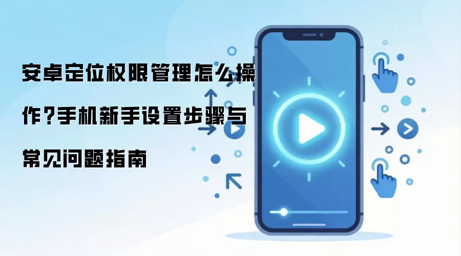安卓定位权限管理怎么操作？手机新手设置步骤与常见问题指南
