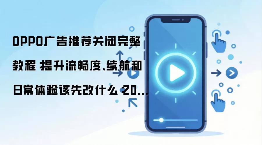 OPPO广告推荐关闭完整教程：提升流畅度、续航和日常体验该先改什么：2026年5月还有哪些新变化值得关注