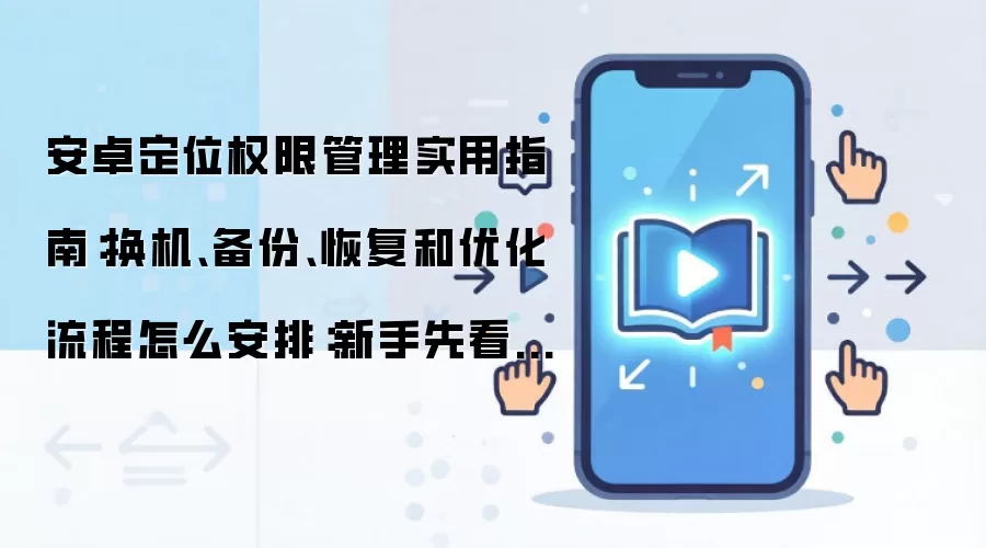安卓定位权限管理实用指南：换机、备份、恢复和优化流程怎么安排：新手先看哪些关键点