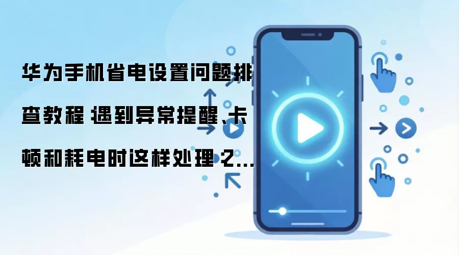 华为手机省电设置问题排查教程：遇到异常提醒、卡顿和耗电时这样处理：2026年实际应用场景怎么落地