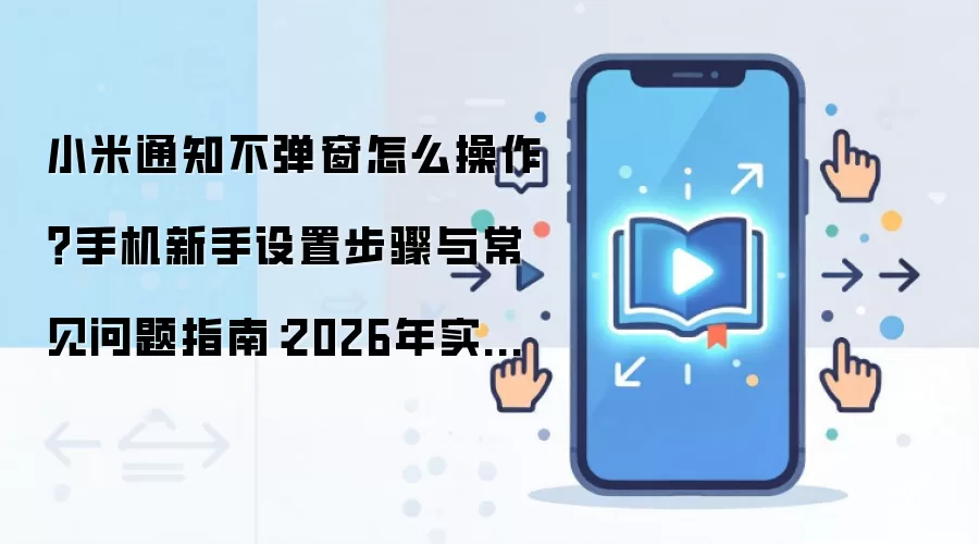 小米通知不弹窗怎么操作？手机新手设置步骤与常见问题指南：2026年实际应用场景怎么落地