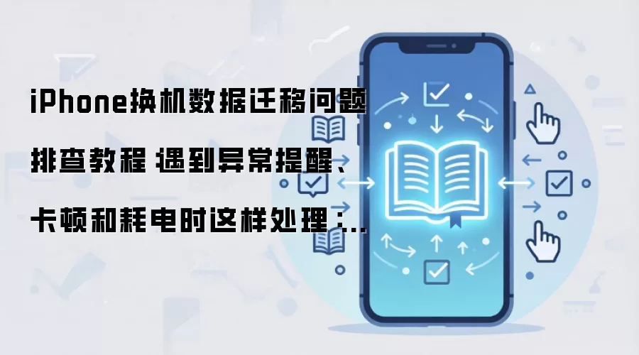 iPhone换机数据迁移问题排查教程:遇到异常提醒、卡顿和耗电时这样处理:实操步骤和避坑重点有哪些
