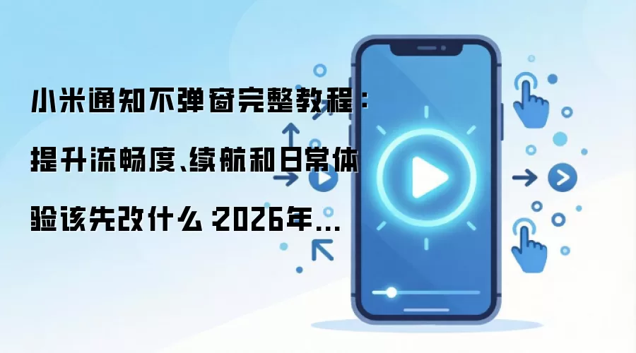 小米通知不弹窗完整教程：提升流畅度、续航和日常体验该先改什么：2026年实际应用场景怎么落地