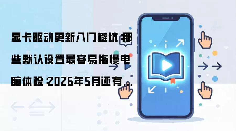 显卡驱动更新入门避坑：哪些默认设置最容易拖慢电脑体验：2026年5月还有哪些新变化值得关注