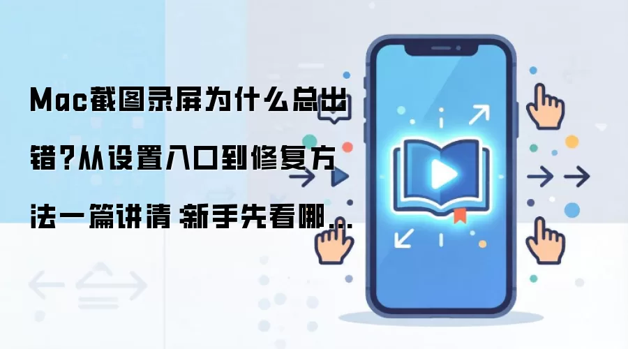 Mac截图录屏为什么总出错？从设置入口到修复方法一篇讲清：新手先看哪些关键点