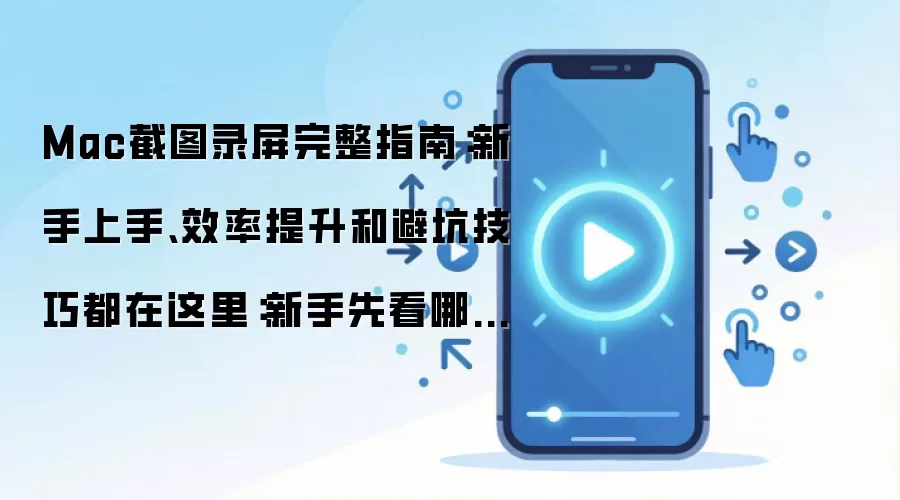 Mac截图录屏完整指南：新手上手、效率提升和避坑技巧都在这里：新手先看哪些关键点