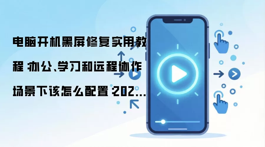 电脑开机黑屏修复实用教程：办公、学习和远程协作场景下该怎么配置：2026年实际应用场景怎么落地