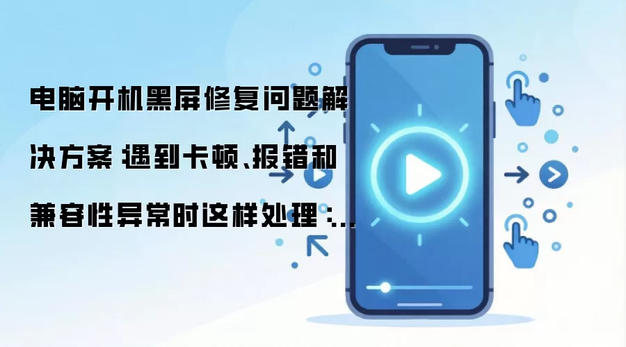 电脑开机黑屏修复问题解决方案：遇到卡顿、报错和兼容性异常时这样处理：2026年实际应用场景怎么落地