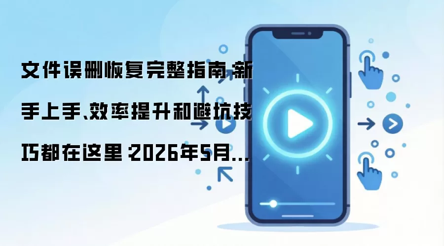 文件误删恢复完整指南：新手上手、效率提升和避坑技巧都在这里：2026年5月还有哪些新变化值得关注