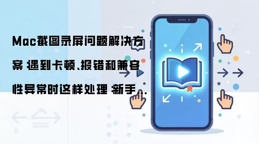 Mac截图录屏问题解决方案：遇到卡顿、报错和兼容性异常时这样处理：新手先看哪些关键点