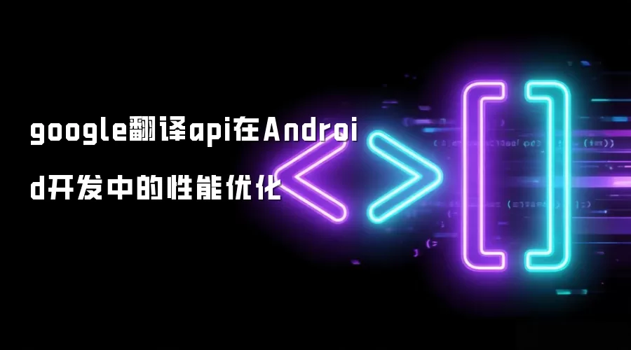 google翻译api在Android开发中的性能优化
