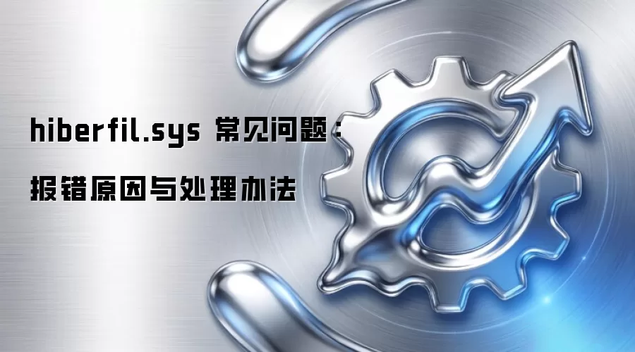 hiberfil.sys 常见问题：报错原因与处理办法