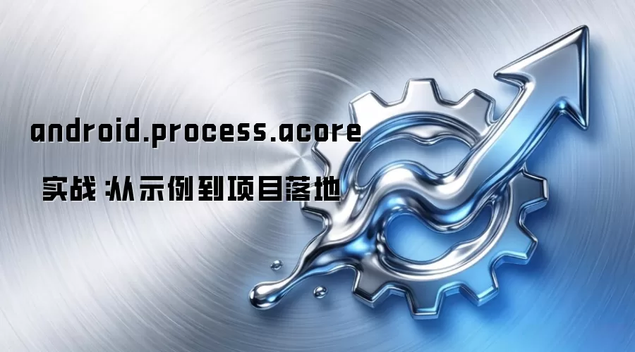 android.process.acore 实战:从示例到项目落地