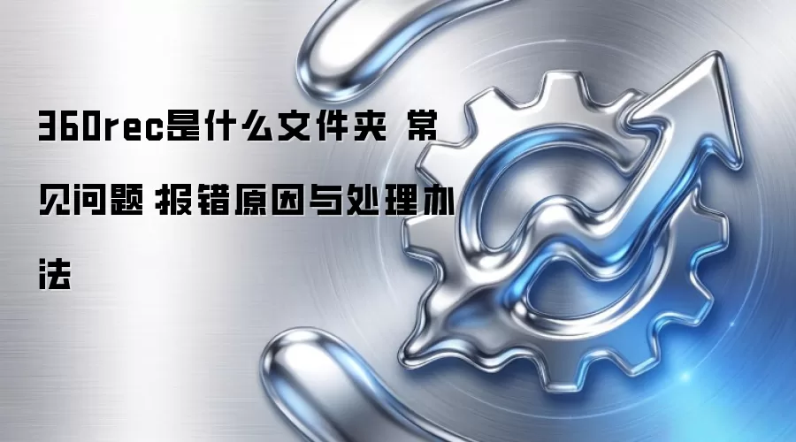 360rec是什么文件夹 常见问题：报错原因与处理办法