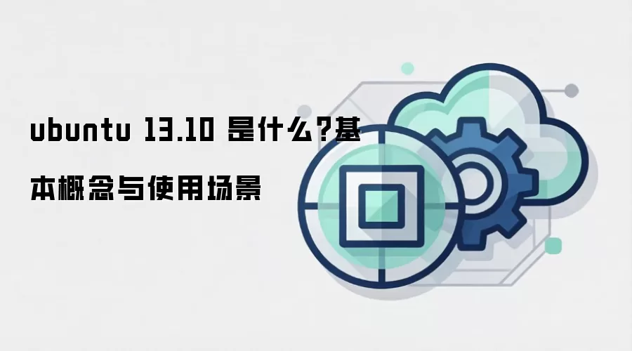 ubuntu 13.10 是什么?基本概念与使用场景