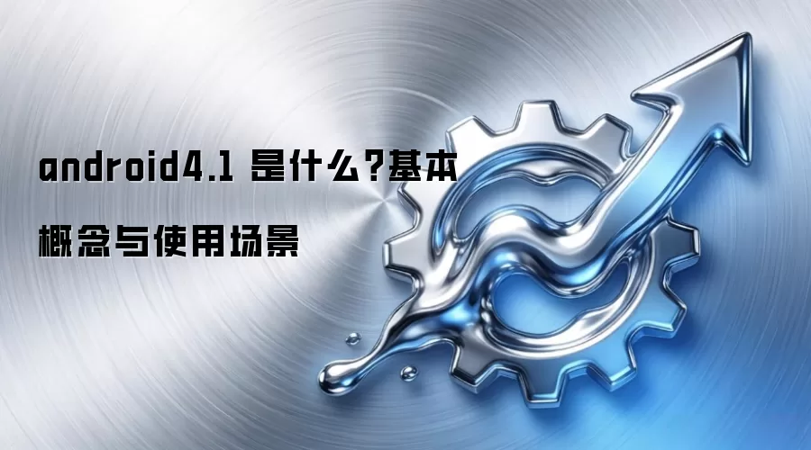 android4.1 是什么?基本概念与使用场景