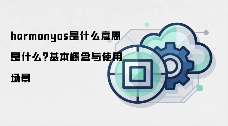 harmonyos是什么意思 是什么？基本概念与使用场景
