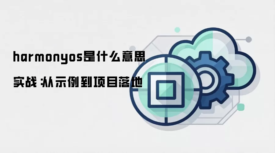 harmonyos是什么意思 实战：从示例到项目落地