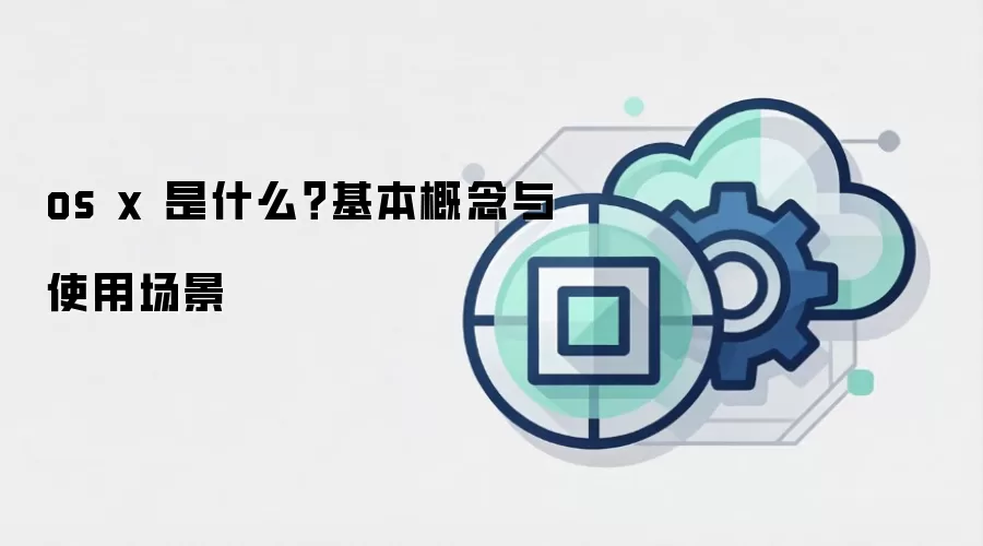os x 是什么?基本概念与使用场景
