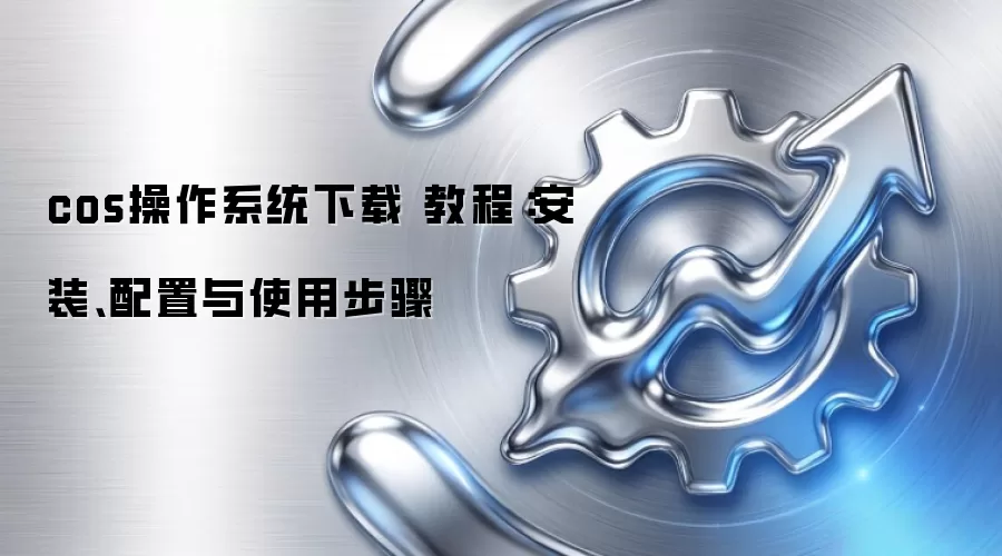 cos操作系统下载 教程：安装、配置与使用步骤