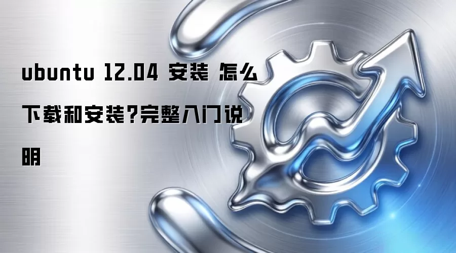 ubuntu 12.04 安装 怎么下载和安装？完整入门说明