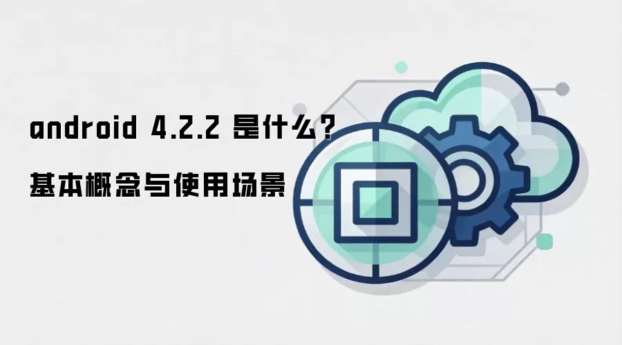 android 4.2.2 是什么？基本概念与使用场景