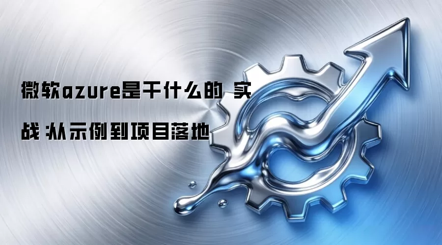 微软azure是干什么的 实战：从示例到项目落地