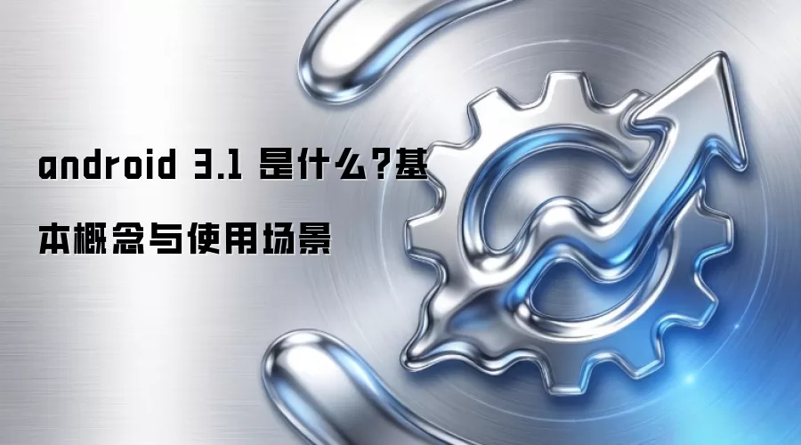 android 3.1 是什么?基本概念与使用场景