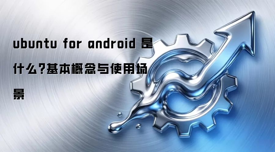ubuntu for android 是什么?基本概念与使用场景