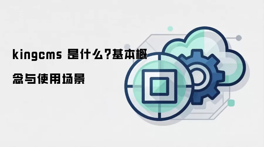 kingcms 是什么?基本概念与使用场景