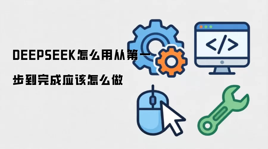 DEEPSEEK怎么用从第一步到完成应该怎么做